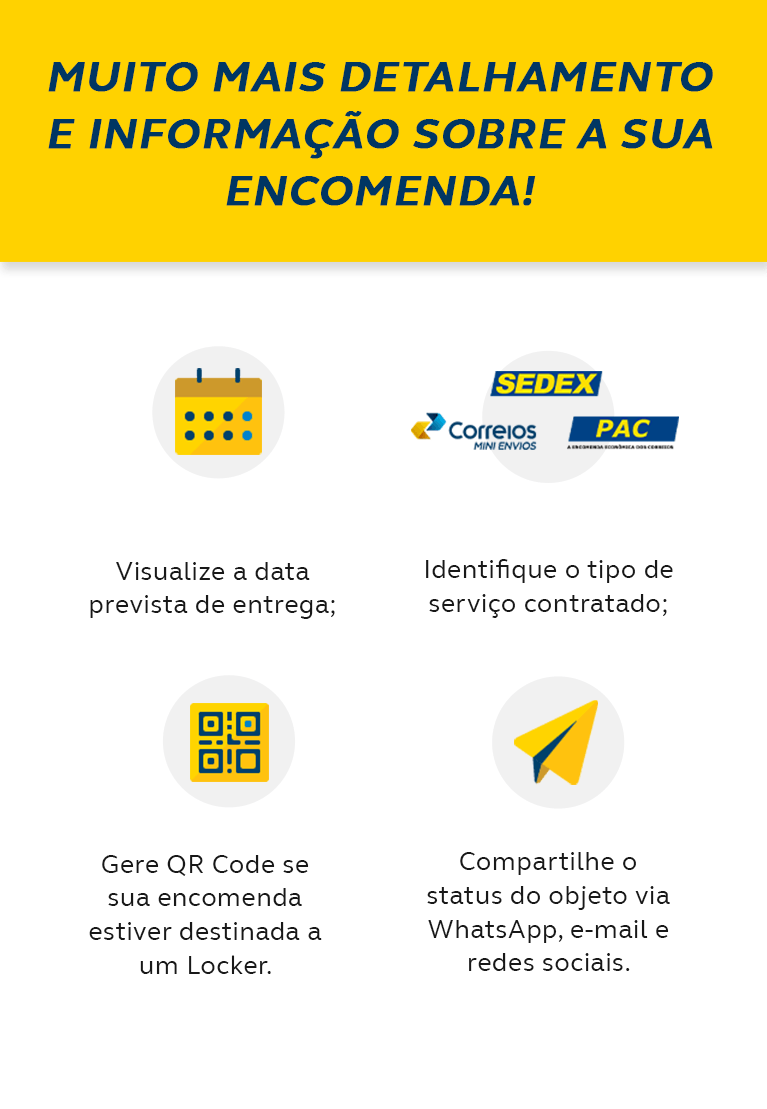 Muito mais detalhamento e informação sobre a sua encomenda: Visualize a data prevista de entrega; Gere QR Code se sua encomenda estiver destinada a um Locker; Compartilhe o status do objeto via whatsapp, e-mail e redes sociais; Identifique o tipo de serviço contratado.