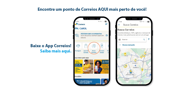 Imagem de duas telas do aplicativo correios ensinando a buscar os pontos correios aqui. Tela inicial do app com o ícone Busca Correios e tela com mapa apresentando os canais. Frase: Encontre um ponto de Correios AQUI mais perto de você! Baixe o App Correios! Saiba mais aqui.