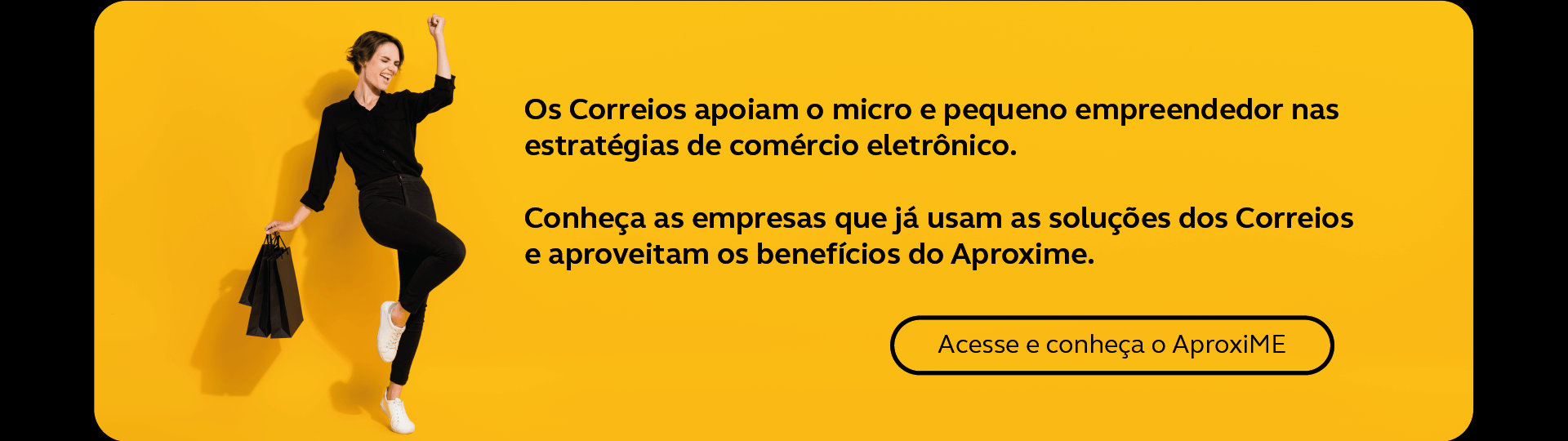 Mulher branca, cabelo curto, blusa e calça pretas segura sacolas em uma das mãos, ao lado o texto "Os Correios apoiam o micro e pequeno empreendedor nas estratégias de comércio eletrônico. Conheça as empresas que já usam as soluções dos Correios e aproveitam os nossos benefícios na vitrine do Aproxime