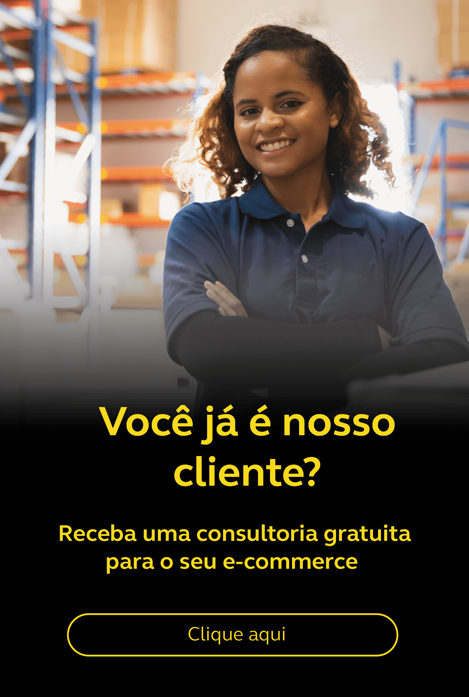 Mulher negra, de blusa azul, com braços cruzados à frente de armários  e caixas. Ao lado o texto: " Você já é nosso cliente?" Receba uma consultoria gratuita para seu e-commerce, clique aqui