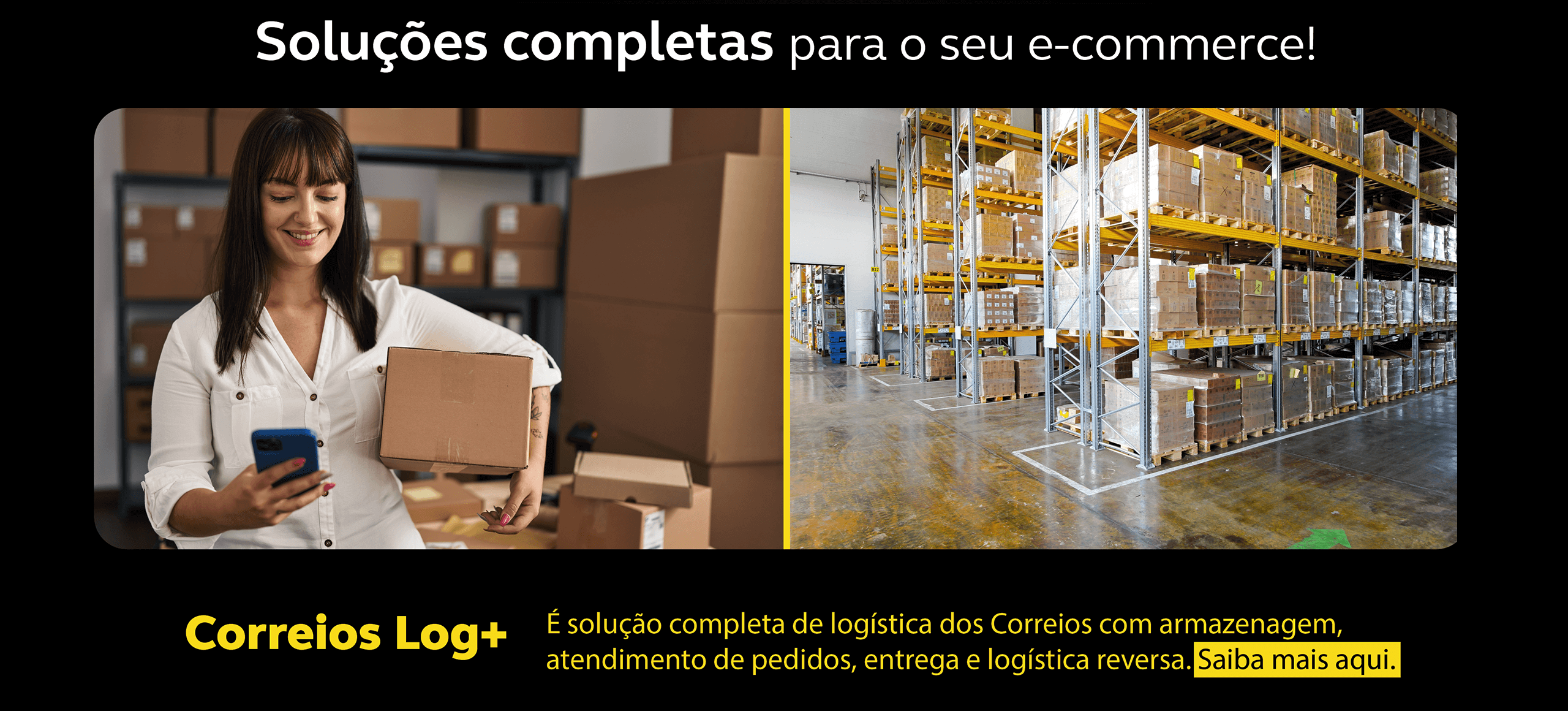De um lado da imagem um mulher branca, camisa branca segura uma caixa com uma das mãos e na outra segura um celular, dou outro lado imagem de um galpão com armários completos de caixas. No texto em destaque "Soluções completas para seu e-commerce! - Correios Log + Saiba mais aqui!"