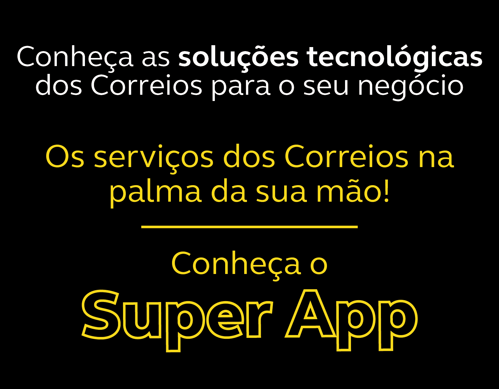 Fundo preto com letras em amarelo e branco com o texto Conheça as soluções tecnológicas dos Correios para o seu negócio. Conheça o Super App