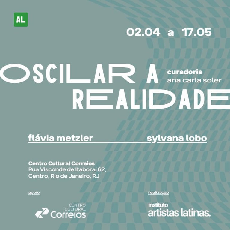 Oscilar a Realidade O convite apresenta fundo na cor verde e o seguinte texto em letras brancas - 02.04 a 17.05. Oscilar a Realidade. Curadoria: Ana Carla Soler. Flávia Metzler Sylvana Lobo. Centro Cultural Correios, Rua Visconde de Itaboraí 62, Centro, Rio de Janeiro, RJ. Apoio: Centro Cultural Correios. Realização: Instituto Artistas Latinas.