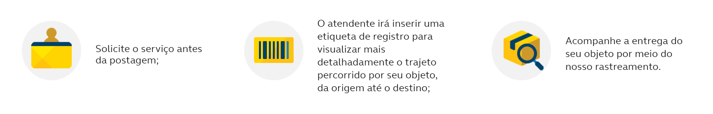 Solicite o serviço quando da postagem; O atendente irá inserir uma etiqueta de registro para visualizar mais detalhadamente o trajeto percorrido por seu objeto, da origem até o destino; Acompanhe a entrega do seu objeto por meio do nosso rastreamento.