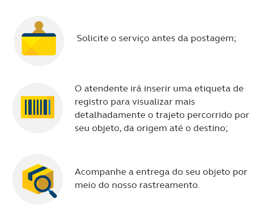 Solicite o serviço quando da postagem; O atendente irá inserir uma etiqueta de registro para visualizar mais detalhadamente o trajeto percorrido por seu objeto, da origem até o destino; Acompanhe a entrega do seu objeto por meio do nosso rastreamento.