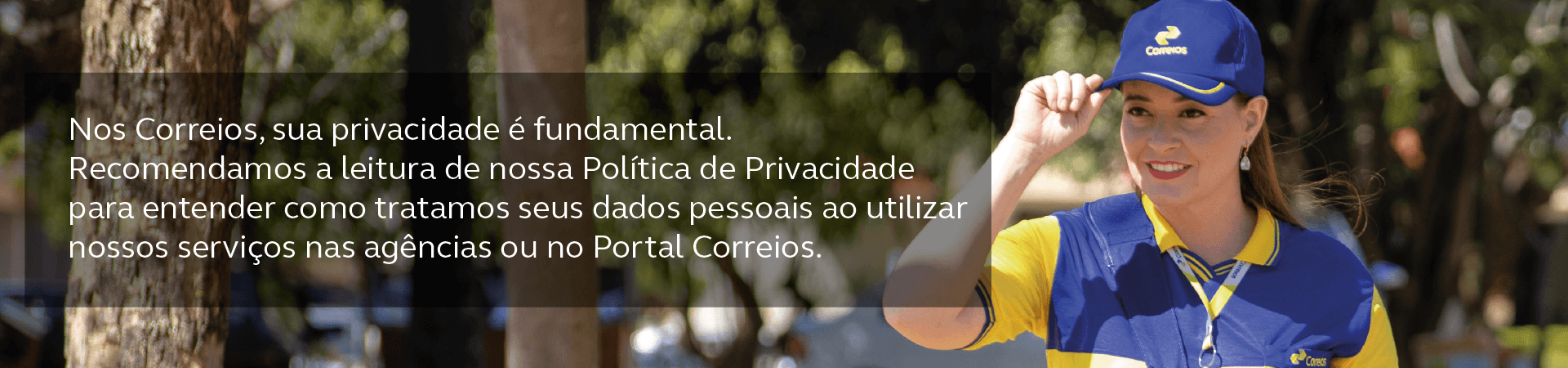 Carteira seguranda o boné com uma das mãos; Texto: Nos Correios sua privacidade é fundamental. Recomendamos a leitura da nossa política de privacidade para entender como tratamos seus dados pessoais ao utilizar nossos serviços no Portal Correios ou nas agências.