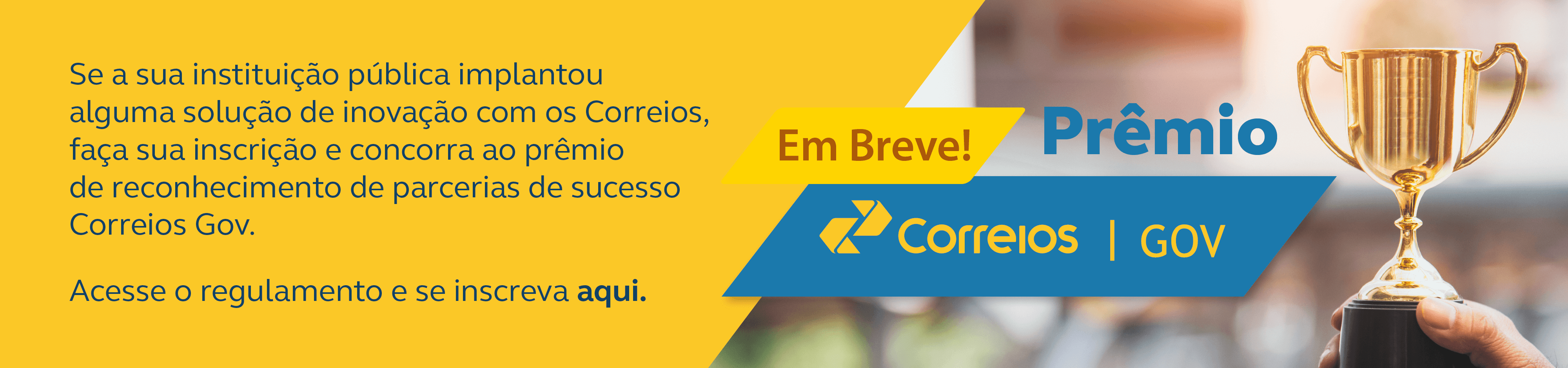 banner com foto à direita de um troféu dourado. Frase: Prêmio Gov. Se a sua instituição pública implantou alguma solução de inovação com os Correios, faça sua inscrição e concorra ao prêmio de reconhecimento de parcerias de sucesso Correios Gov. Acesse o regulamento e se inscreva aqui.