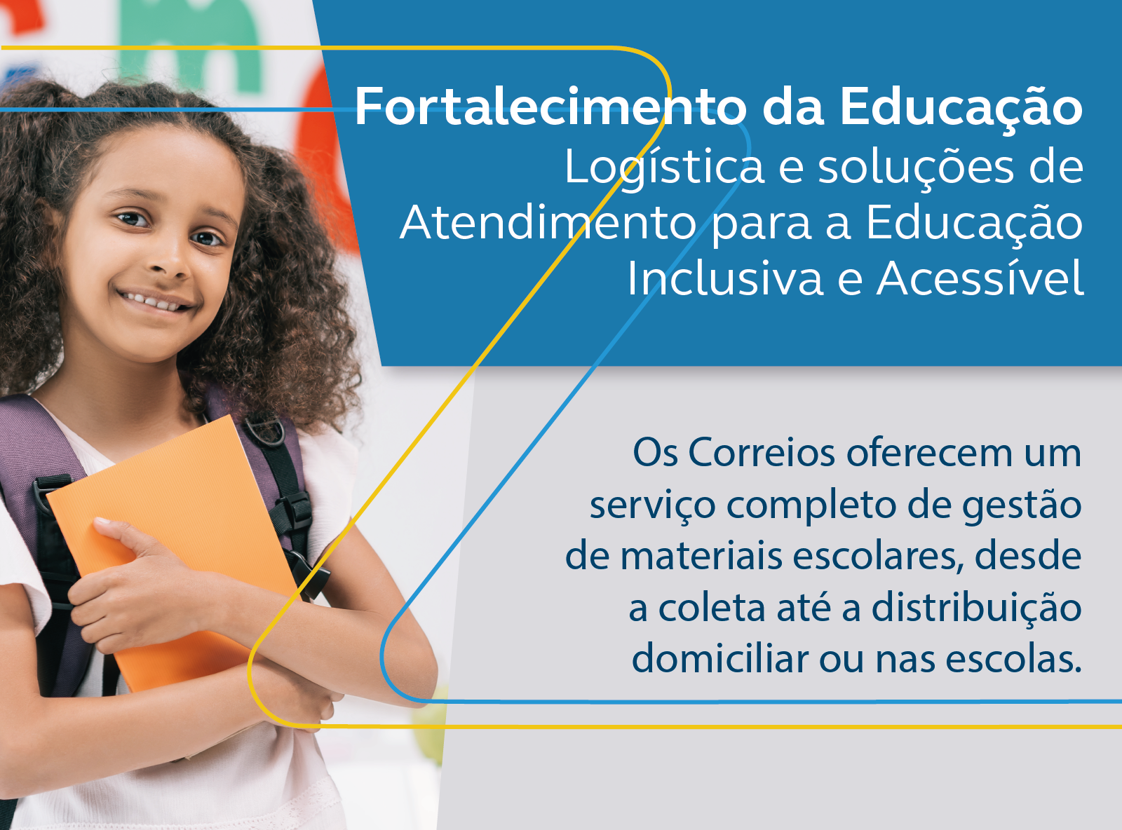 foto de criança menina morena sorridente com cabelo cacheado em duas marias chiquinhas, de mochila lilás abraçando livros à esquerda. Frase à direita: Fortalecimento da Educação, Logística e soluções de Atendimento para a Educação Inclusiva e Acessível. Os Correios oferecem um serviço completo de gestão de materiais escolares, desde a coleta até a distribuição domiciliar ou nas escolas.