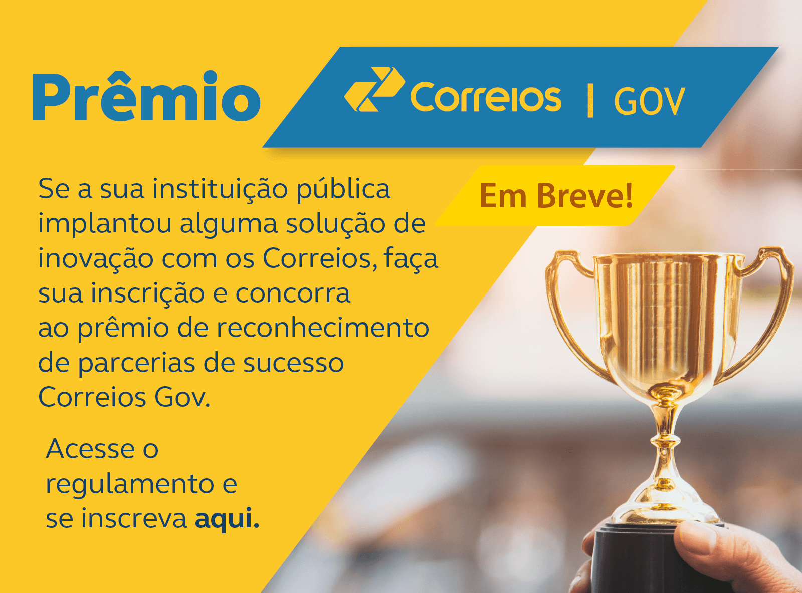banner com foto à direita de um troféu dourado. Frase: Prêmio Gov. Se a sua instituição pública implantou alguma solução de inovação com os Correios, faça sua inscrição e concorra ao prêmio de reconhecimento de parcerias de sucesso Correios Gov. Acesse o regulamento e se inscreva aqui.