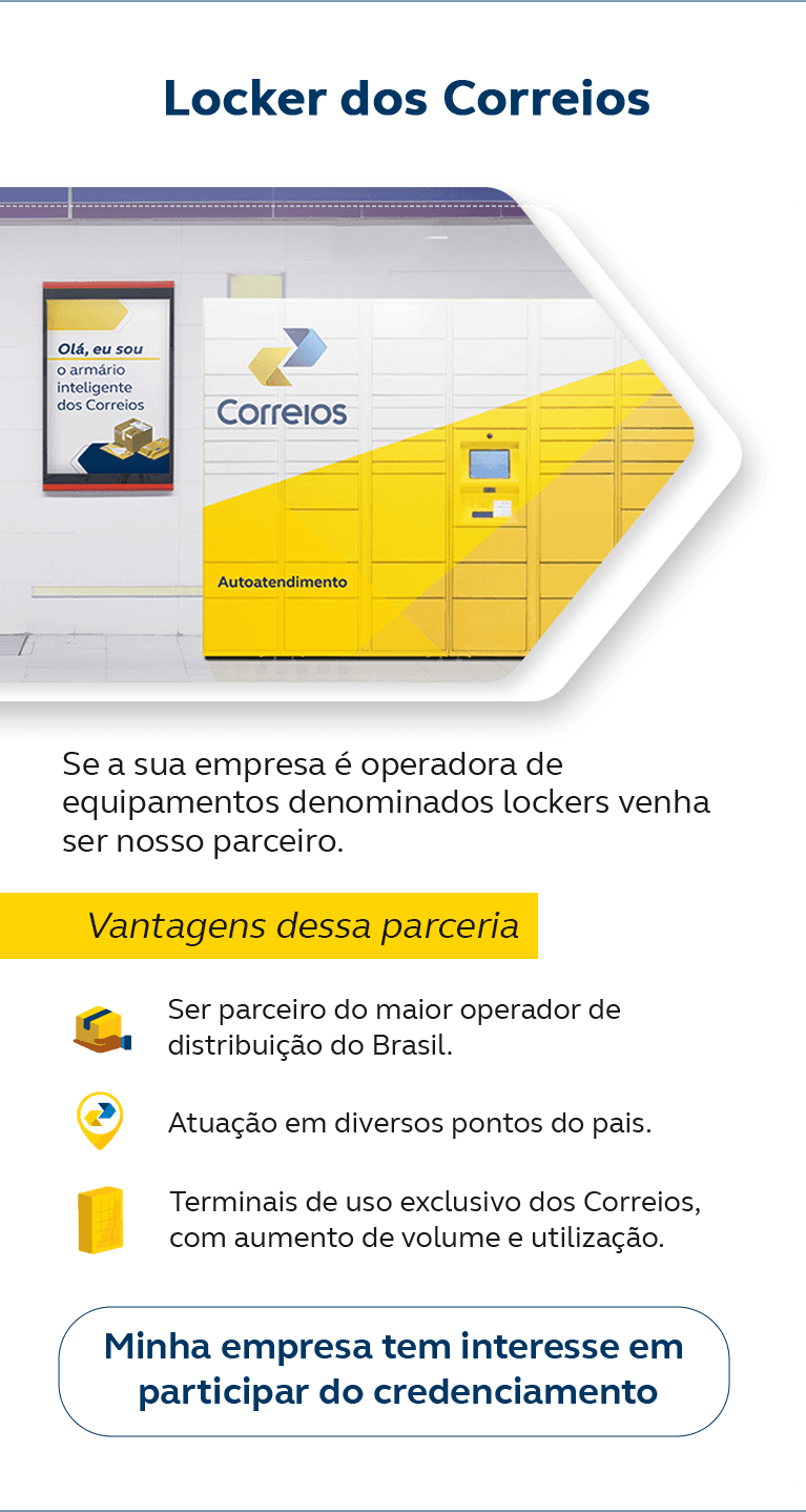 Locker dos Correios. Se sua empresa é operadora de equipamentos denominados lockers, venha ser nosso parceiro! Vantagens dessa parceria: Alternativa para seus clientes que tem dificuldades de receber em casa, Uma nova experiência para os seus clientes, Alcance novos mercados para a sua empresa. Minha empresa tem interesse em participar do credenciamento.